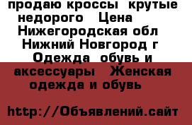 продаю кроссы, крутые, недорого › Цена ­ 590 - Нижегородская обл., Нижний Новгород г. Одежда, обувь и аксессуары » Женская одежда и обувь   